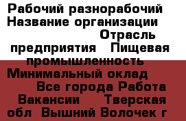 Рабочий-разнорабочий › Название организации ­ Fusion Service › Отрасль предприятия ­ Пищевая промышленность › Минимальный оклад ­ 17 000 - Все города Работа » Вакансии   . Тверская обл.,Вышний Волочек г.